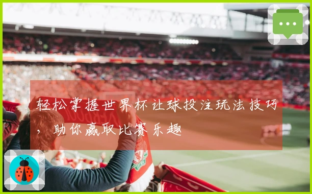 轻松掌握世界杯让球投注玩法技巧，助你赢取比赛乐趣