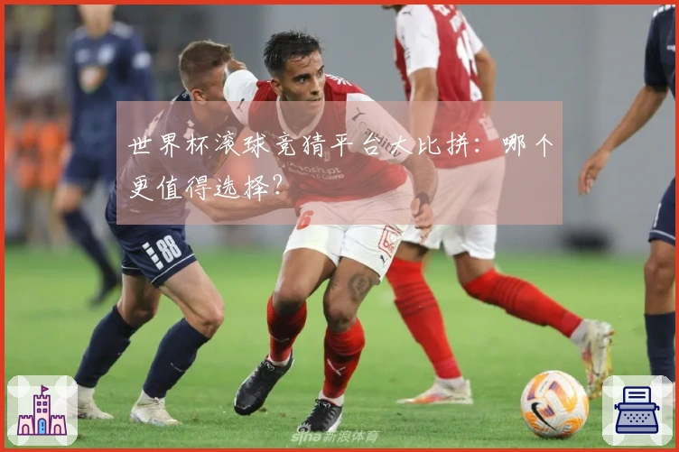世界杯滚球竞猜平台大比拼：哪个更值得选择？