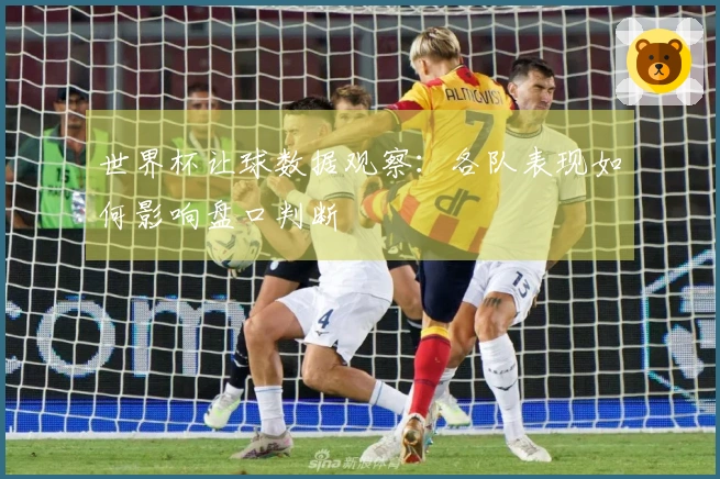 世界杯让球数据观察：各队表现如何影响盘口判断