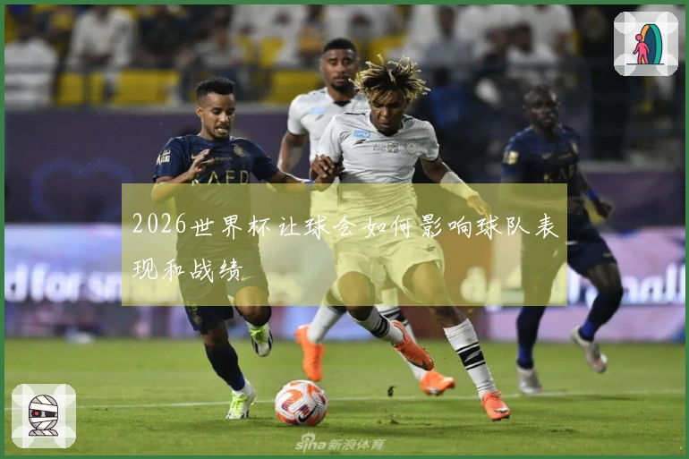 2026世界杯让球会如何影响球队表现和战绩