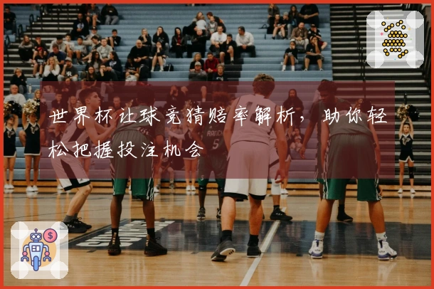 世界杯让球竞猜赔率解析，助你轻松把握投注机会
