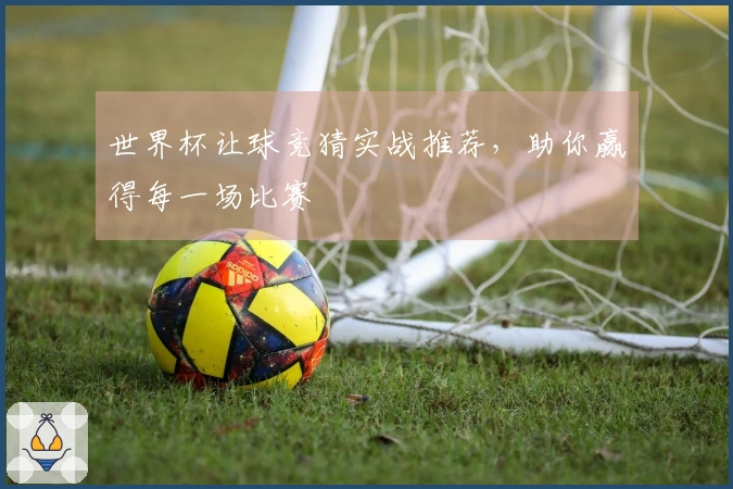 世界杯让球竞猜实战推荐，助你赢得每一场比赛