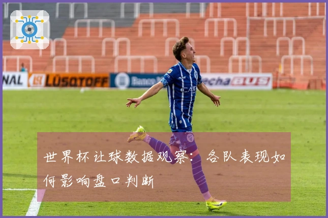 世界杯让球数据观察：各队表现如何影响盘口判断