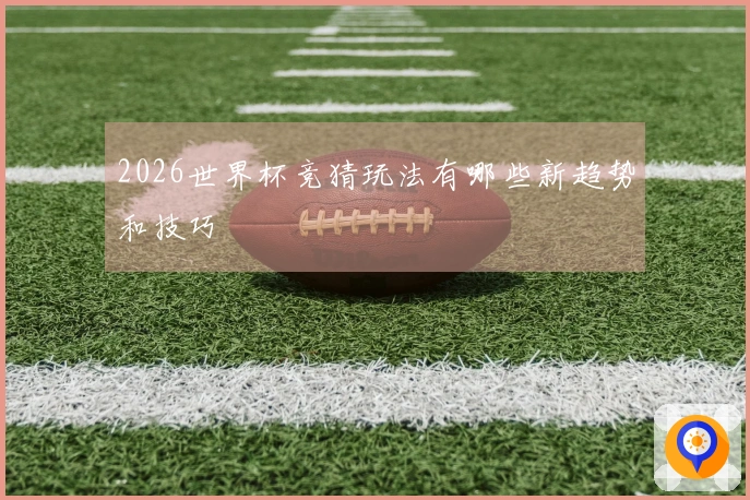 2026世界杯竞猜玩法有哪些新趋势和技巧