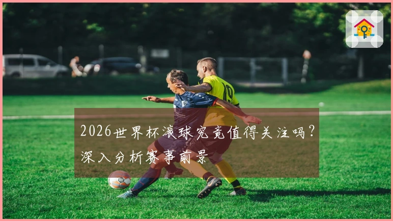 2026世界杯滚球究竟值得关注吗？深入分析赛事前景