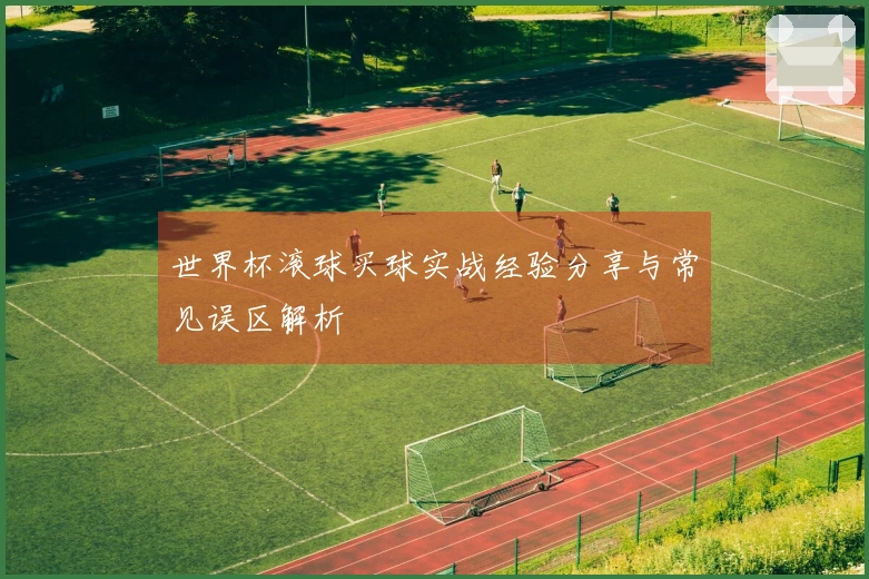 世界杯滚球买球实战经验分享与常见误区解析