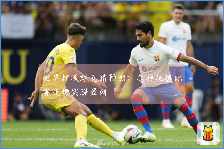 世界杯滚球竞猜预测：怎样把握比赛走势实现盈利