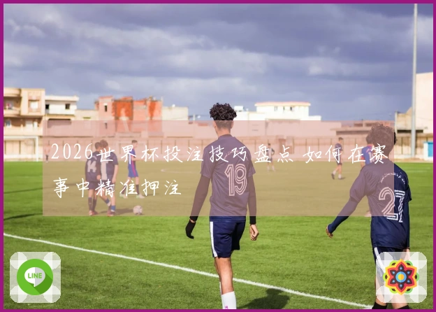 2026世界杯投注技巧盘点 如何在赛事中精准押注