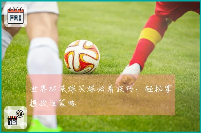 世界杯滚球买球必看技巧，轻松掌握投注策略