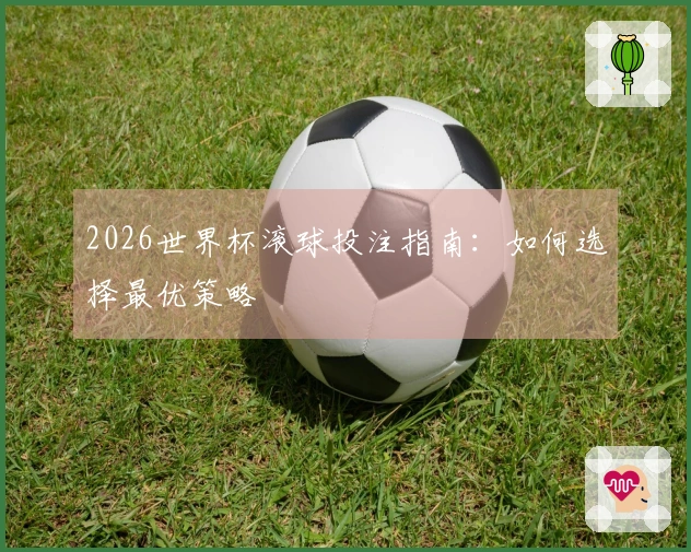 2026世界杯滚球投注指南：如何选择最优策略