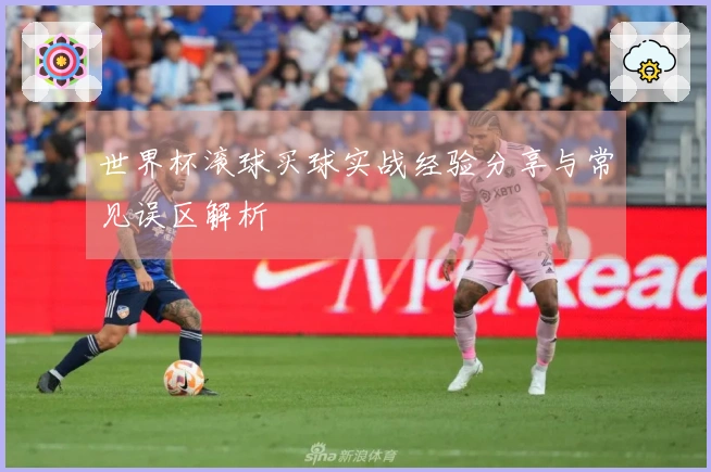 世界杯滚球买球实战经验分享与常见误区解析