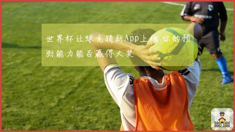 世界杯让球竞猜新App上线 你的预测能力能否赢得大奖