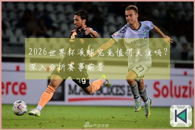 2026世界杯滚球究竟值得关注吗？深入分析赛事前景