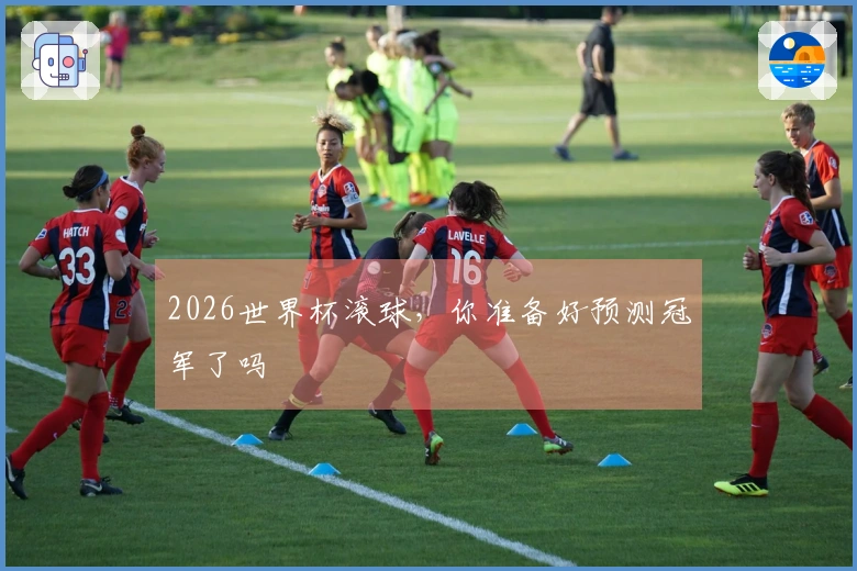 2026世界杯滚球，你准备好预测冠军了吗