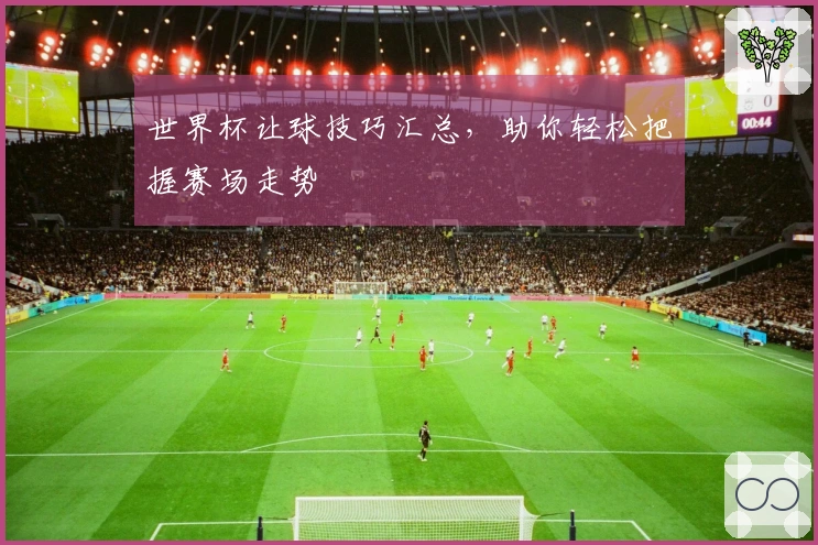 世界杯让球技巧汇总，助你轻松把握赛场走势