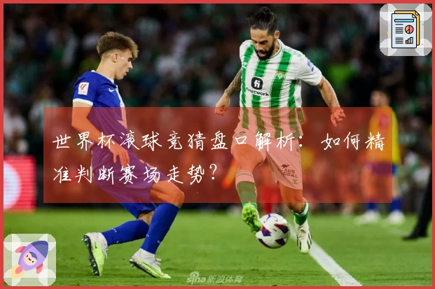 世界杯滚球竞猜盘口解析：如何精准判断赛场走势？