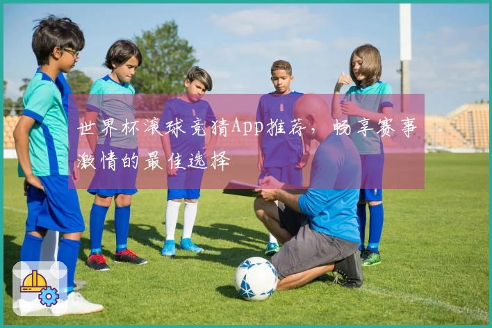 世界杯滚球竞猜App推荐，畅享赛事激情的最佳选择